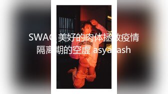 SWAG 美好的肉体拯救疫情隔离期的空虚 asyaxash