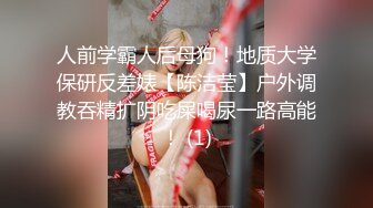 人前学霸人后母狗！地质大学保研反差婊【陈洁莹】户外调教吞精扩阴吃屎喝尿一路高能！ (1)