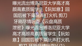 ★☆《云盘高质㊙️泄密》★☆曝光流出博洛尼亚大学高才高颜高素质留学生【阮如意】回国后被下藥玩弄打火机 剪刀 牙刷尽情玩耍《云盘高质㊙️泄密》曝光流出博洛尼亚大学高才高颜高素质留学生【阮如意】回国后被下藥玩弄打火机 剪刀 牙刷尽情玩耍V (1)