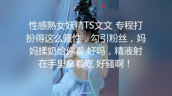 性感熟女妖精TS文文 专程打扮得这么骚性，勾引粉丝，妈妈揉奶给你看 好吗，精液射在手里拿着吃 好骚啊！