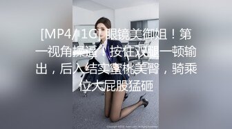 [MP4/ 1G] 眼镜美御姐！第一视角操逼！按住双腿一顿输出，后入结实蜜桃美臀，骑乘位大屁股猛砸