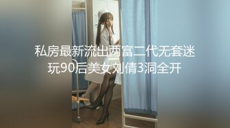 私房最新流出两富二代无套迷玩90后美女刘倩3洞全开