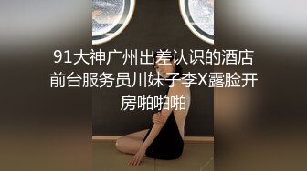 91大神广州出差认识的酒店前台服务员川妹子李X露脸开房啪啪啪