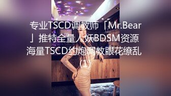 专业TSCD调教师「Mr.Bear」推特全量人妖BDSM资源 海量TSCD约炮调教眼花缭乱 (1)