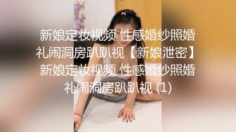 新娘定妆视频 性感婚纱照婚礼闹洞房趴趴视【新娘泄密】新娘定妆视频 性感婚纱照婚礼闹洞房趴趴视 (1)