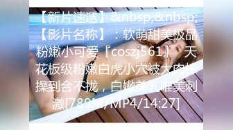 【新片速遞】&nbsp;&nbsp;【影片名称】：软萌甜美极品粉嫩小可爱『coszj561』✅天花板级粉嫩白虎小穴被大肉棒操到合不拢，白嫩美乳唯美刺激[789M/MP4/14:27]