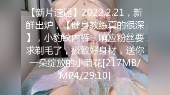 【新片速遞】2022.2.21，新鲜出炉，【健身教练真的很深】，小豹纹内裤，响应粉丝要求剃毛了，极致好身材，送你一朵绽放的小菊花[217MB/MP4/29:10]