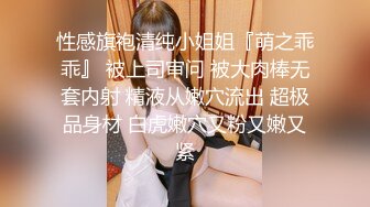 性感旗袍清纯小姐姐『萌之乖乖』 被上司审问 被大肉棒无套内射 精液从嫩穴流出 超极品身材 白虎嫩穴又粉又嫩又紧