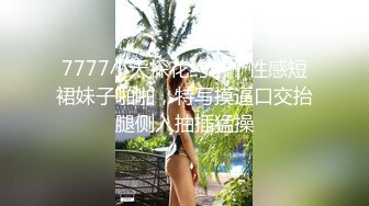 7777小天探花约了个性感短裙妹子啪啪，特写摸逼口交抬腿侧入抽插猛操