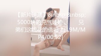 【新片速遞】&nbsp;&nbsp;5000块的充气娃娃❤️❤️兄弟们这钱花的值吗？[19M/MP4/00:52]