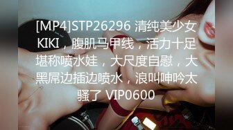 [MP4]STP26296 清纯美少女KIKI，腹肌马甲线，活力十足堪称喷水娃，大尺度自慰，大黑屌边插边喷水，浪叫呻吟太骚了 VIP0600