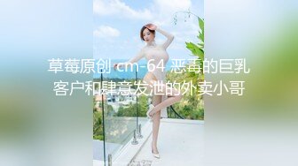 草莓原创 cm-64 恶毒的巨乳客户和肆意发泄的外卖小哥