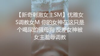 【新奇刺激女主SM】优雅女S调教女M 你的女神在这只是个喝尿的骚母狗 反差女神被女主羞辱调教