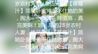 ★☆震撼福利☆★哺乳期的28岁农村人妻，绝品佳人【草莓汁】简陋卧室掩盖不住她的美，胸大，一线天，颜值高，真完美啊！哺乳期的28岁农村人妻，绝品佳人【草莓汁】简陋卧室掩盖不住她的美，胸大，一线天，颜值高，真完美啊！ (5)