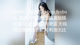 [MP4/ 280M]&nbsp;&nbsp; 变态小弟趁表姐睡着抽插抚摸 还是无毛白虎嫩逼 无视旁边睡着的表姐夫 刺激无比