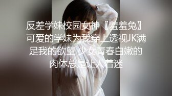 反差学妹校园女神〖羞羞兔〗可爱的学妹为我穿上透视JK满足我的欲望 少女青春白嫩的肉体总是让人着迷