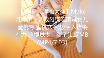 【硬核❤️淫啪大神】Make性专家✿ 调教母狗淫荡骚女儿 蜜桃臀 蜜桃穴 究极后入铿锵有力 这视觉太上头了[117MB/MP4/7:03]