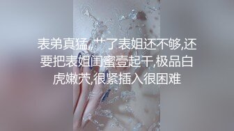 表弟真猛,,艹了表姐还不够,还要把表姐闺蜜壹起干,极品白虎嫩茓,很紧插入很困难