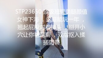 STP23650 顶级翘臀美腿颜值女神下海 ，这腿能玩一年 ，翘起屁股对着镜头 ，掰开小穴让你看洞洞 ，双指抠入揉搓阴蒂