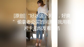 [原创]“好冰这个润滑，好爽”偷拿老公买的润滑和我用看片卡无炮友看简洁