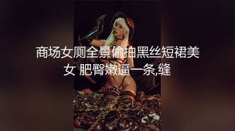 商场女厕全景偷拍黑丝短裙美女 肥臀嫩逼一条,缝