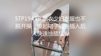 STP19439 黑衣少妇衣服也不脱开操，撩起裙子骑坐插入后入快速抽插猛操