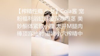 【榨精性瘾 少女】Cola酱 宠粉福利浴缸性爱深喉吸茎 美妙酮体紧致小腹 大开M腿肉棒顶宫抽射 湿嫩小穴榨精中出