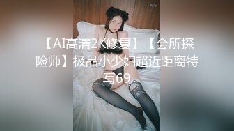 【AI高清2K修复】【会所探险师】极品小少妇超近距离特写69