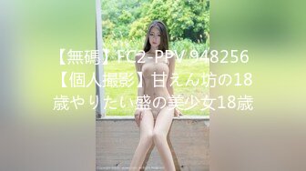 【無碼】FC2-PPV 948256 【個人撮影】甘えん坊の18歳やりたい盛の美少女18歳