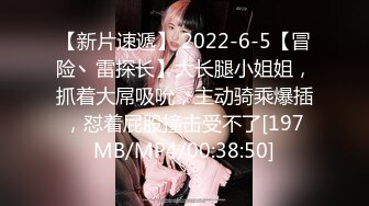 【新片速遞】 2022-6-5【冒险丶雷探长】大长腿小姐姐，抓着大屌吸吮，主动骑乘爆插，怼着屁股撞击受不了[197MB/MP4/00:38:50]