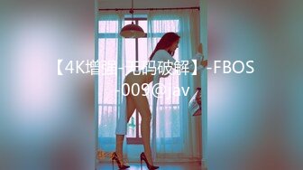 【4K增强-无码破解】-FBOS-009@jav