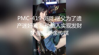 PMC-419 斑斑 继父为了遗产迷奸我 乱伦插入实现发财梦 蜜桃影像传媒