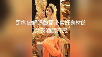 《监控破解》偷窥小伙带着火爆身材的女友开房啪啪