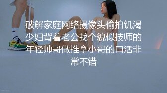 破解家庭网络摄像头偷拍饥渴少妇背着老公找个貌似技师的年轻帅哥做推拿小哥的口活非常不错