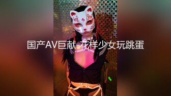 国产AV巨献-花样少女玩跳蛋