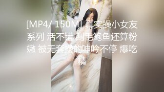 [MP4/ 150M] 真实操小女友系列 活不错 刮毛鲍鱼还算粉嫩 被无套操的呻吟不停 爆吃精