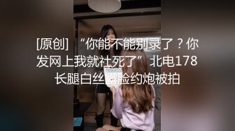 [原创] “你能不能别录了？你发网上我就社死了”北电178长腿白丝露脸约炮被拍