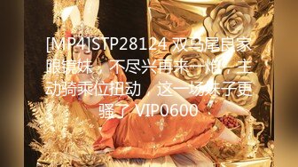 [MP4]STP28124 双马尾良家眼镜妹，不尽兴再来一炮，主动骑乘位扭动，这一场妹子更骚了 VIP0600