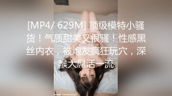 [MP4/ 629M] 顶级模特小骚货！气质甜美又很骚！性感黑丝内衣，被炮友疯狂玩穴，深喉大屌活一流