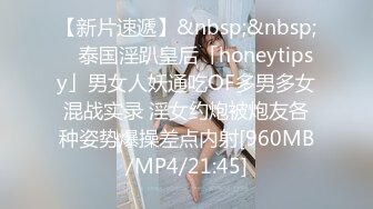 【新片速遞】&nbsp;&nbsp; ✨泰国淫趴皇后「honeytipsy」男女人妖通吃OF多男多女混战实录 淫女约炮被炮友各种姿势爆操差点内射[960MB/MP4/21:45]