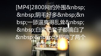 [MP4]2800网约外围&nbsp;&nbsp;阴毛好多&nbsp;&nbsp;一舔逼爽得乱耸&nbsp;&nbsp;白浆把套子都搞白了&nbsp;&nbsp;全程换了两个套套 好激情