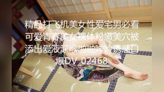 精品打飞机美女性爱宅男必看可爱青春美女裸体粉嫩美穴被添出爱液深喉啪啪呻吟诱惑口爆DV_02468