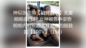 神似张雨绮【貂蝉戏水】无套啪啪多P群P 女神被各种姿势啪啪内射被超大鸡吧塞的鼓鼓的【100V】 (156)