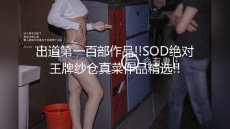 出道第一百部作品!!SOD绝对王牌纱仓真菜作品精选!!