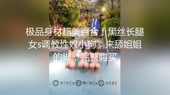 极品身材超美百合！黑丝长腿女s调教性奴小狗，来舔姐姐的脚，完整购买