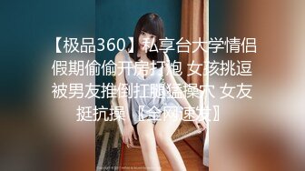 【极品360】私享台大学情侣假期偷偷开房打炮 女孩挑逗被男友推倒扛腿猛操穴 女友挺抗操 〖全网速发〗