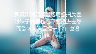 新流出酒店情趣炮房偷拍反差婊妹子嘴里喊着不要插进去然而欲求不满反操一下午 也没让停下 