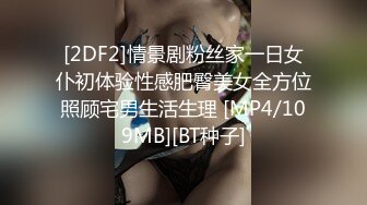 [2DF2]情景剧粉丝家一日女仆初体验性感肥臀美女全方位照顾宅男生活生理 [MP4/109MB][BT种子]