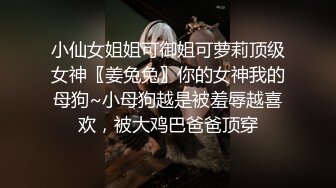 小仙女姐姐可御姐可萝莉顶级女神〖姜兔兔〗你的女神我的母狗~小母狗越是被羞辱越喜欢，被大鸡巴爸爸顶穿