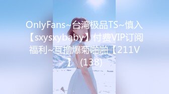 OnlyFans~台湾极品TS~慎入【sxysxybaby】付费VIP订阅福利~互撸爆菊啪啪【211V】  (138)